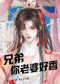 兄弟你老婆好香啊