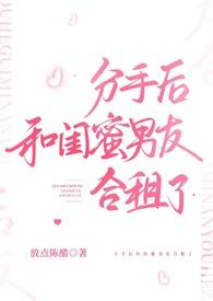 分手后和闺蜜男友合租了(H) 作者放点陈醋著